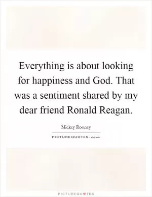 Everything is about looking for happiness and God. That was a sentiment shared by my dear friend Ronald Reagan Picture Quote #1