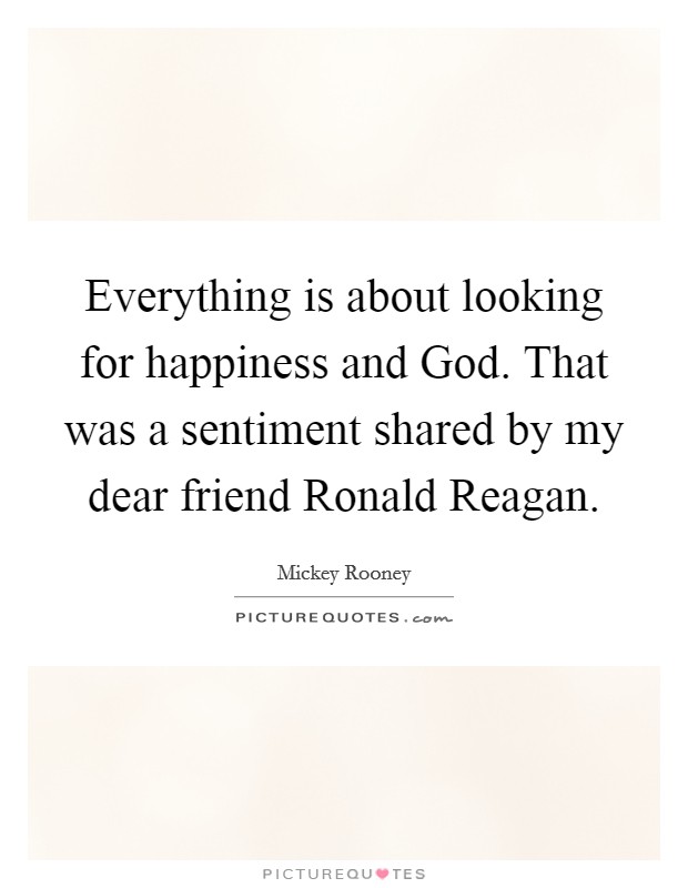Everything is about looking for happiness and God. That was a sentiment shared by my dear friend Ronald Reagan. Picture Quote #1