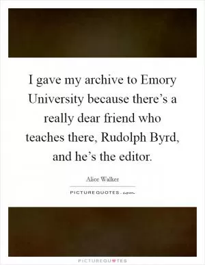 I gave my archive to Emory University because there’s a really dear friend who teaches there, Rudolph Byrd, and he’s the editor Picture Quote #1