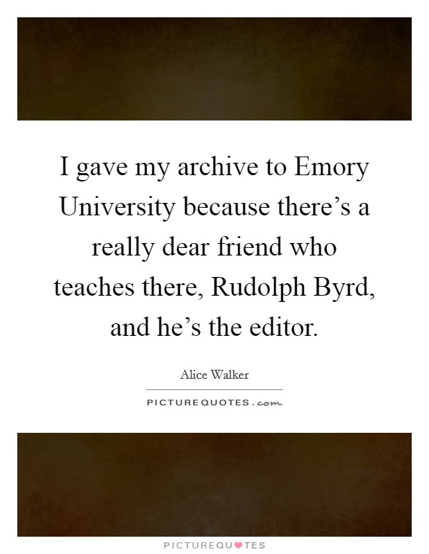 I gave my archive to Emory University because there's a really dear friend who teaches there, Rudolph Byrd, and he's the editor. Picture Quote #1