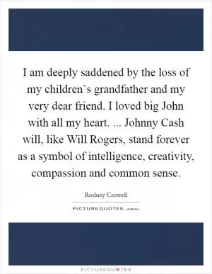 I am deeply saddened by the loss of my children`s grandfather and my very dear friend. I loved big John with all my heart. ... Johnny Cash will, like Will Rogers, stand forever as a symbol of intelligence, creativity, compassion and common sense Picture Quote #1