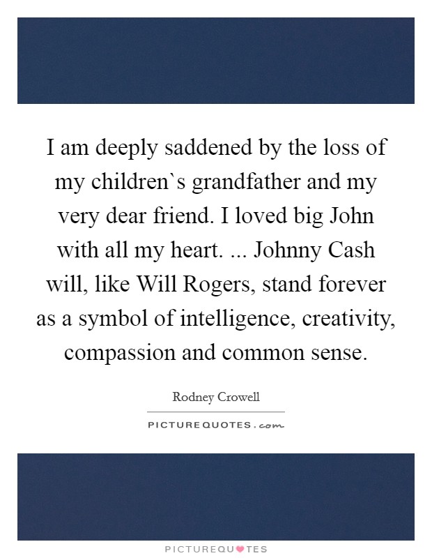I am deeply saddened by the loss of my children`s grandfather and my very dear friend. I loved big John with all my heart. ... Johnny Cash will, like Will Rogers, stand forever as a symbol of intelligence, creativity, compassion and common sense. Picture Quote #1