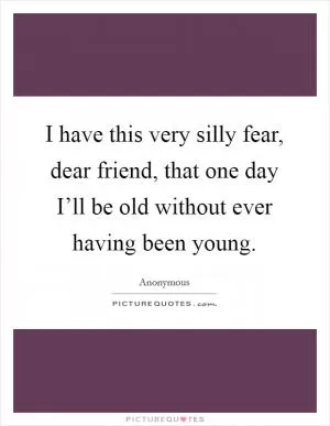 I have this very silly fear, dear friend, that one day I’ll be old without ever having been young Picture Quote #1