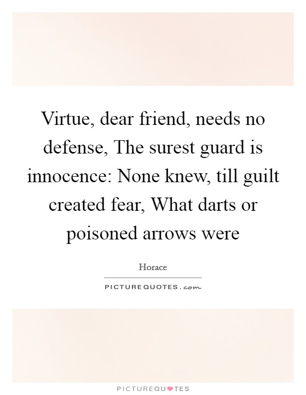 Virtue, dear friend, needs no defense, The surest guard is innocence: None knew, till guilt created fear, What darts or poisoned arrows were Picture Quote #1