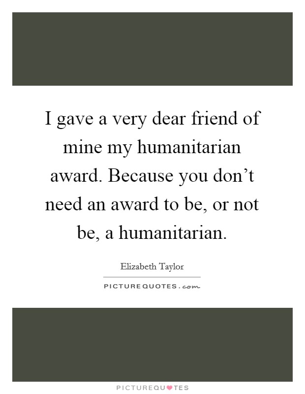 I gave a very dear friend of mine my humanitarian award. Because you don't need an award to be, or not be, a humanitarian. Picture Quote #1