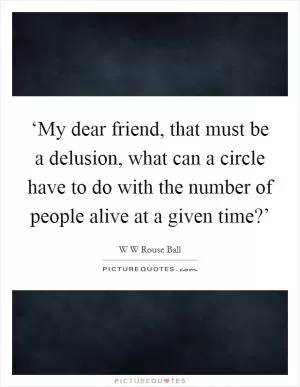 ‘My dear friend, that must be a delusion, what can a circle have to do with the number of people alive at a given time?’ Picture Quote #1