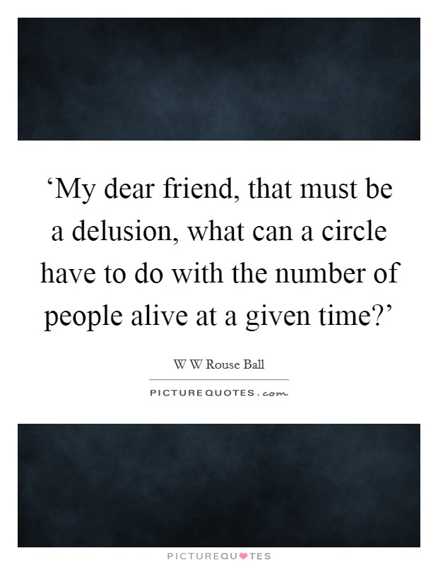 ‘My dear friend, that must be a delusion, what can a circle have to do with the number of people alive at a given time?' Picture Quote #1