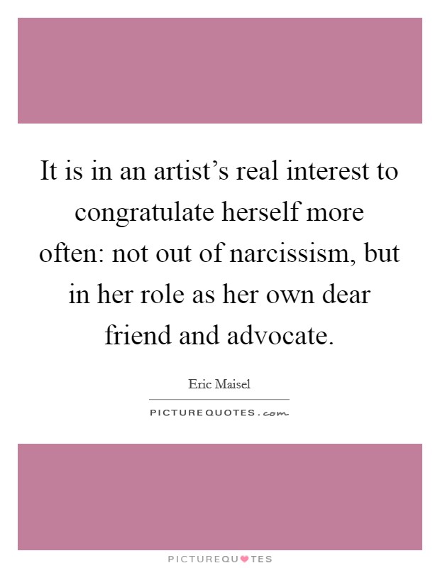It is in an artist's real interest to congratulate herself more often: not out of narcissism, but in her role as her own dear friend and advocate. Picture Quote #1