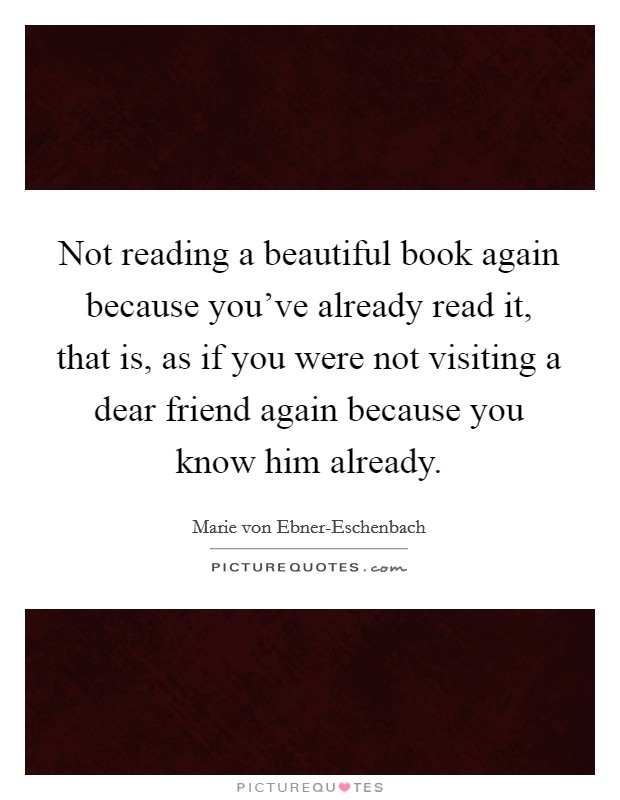 Not reading a beautiful book again because you've already read it, that is, as if you were not visiting a dear friend again because you know him already. Picture Quote #1