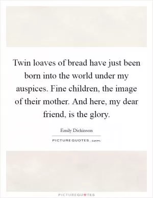 Twin loaves of bread have just been born into the world under my auspices. Fine children, the image of their mother. And here, my dear friend, is the glory Picture Quote #1
