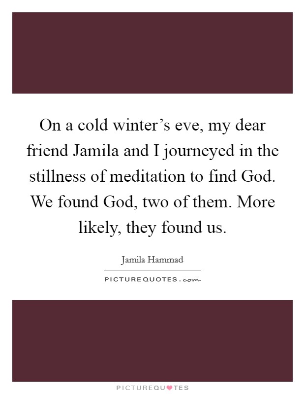 On a cold winter's eve, my dear friend Jamila and I journeyed in the stillness of meditation to find God. We found God, two of them. More likely, they found us. Picture Quote #1