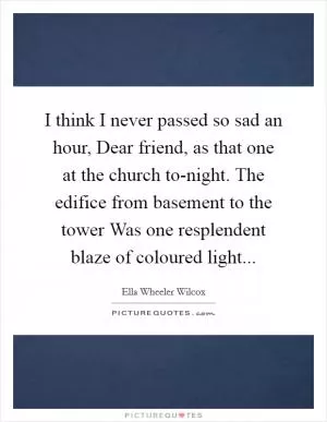 I think I never passed so sad an hour, Dear friend, as that one at the church to-night. The edifice from basement to the tower Was one resplendent blaze of coloured light Picture Quote #1