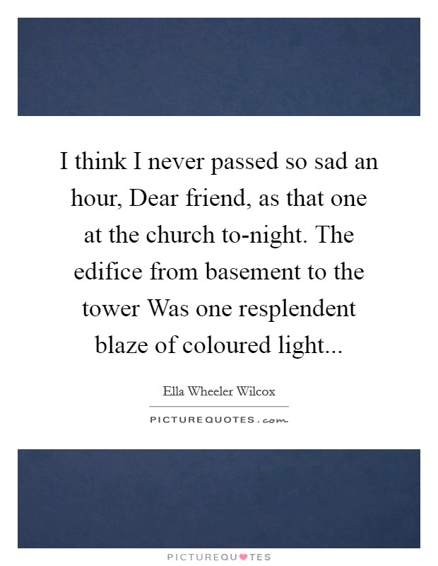 I think I never passed so sad an hour, Dear friend, as that one at the church to-night. The edifice from basement to the tower Was one resplendent blaze of coloured light... Picture Quote #1