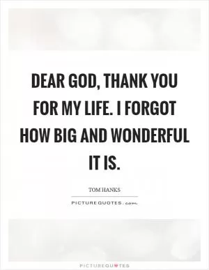 Dear God, thank you for my life. I forgot how big and wonderful it is Picture Quote #1