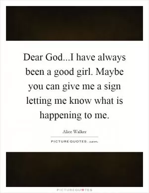 Dear God...I have always been a good girl. Maybe you can give me a sign letting me know what is happening to me Picture Quote #1