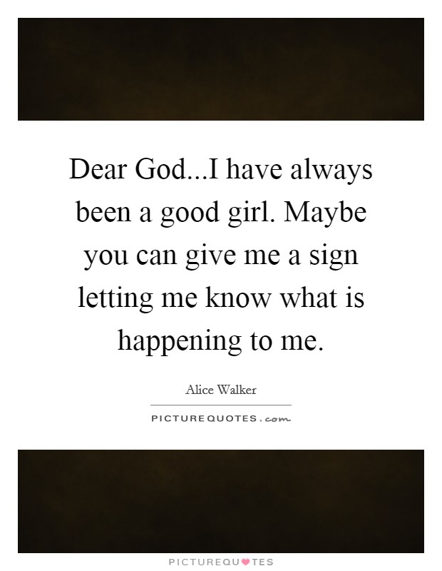 Dear God...I have always been a good girl. Maybe you can give me a sign letting me know what is happening to me. Picture Quote #1
