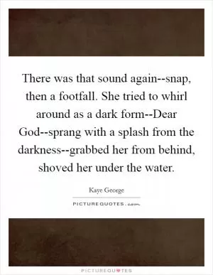 There was that sound again--snap, then a footfall. She tried to whirl around as a dark form--Dear God--sprang with a splash from the darkness--grabbed her from behind, shoved her under the water Picture Quote #1