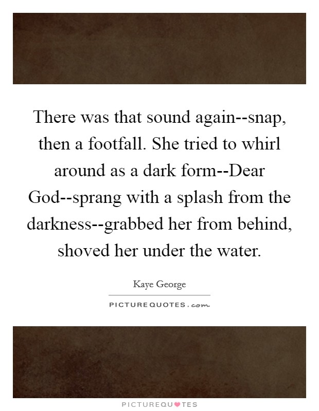 There was that sound again--snap, then a footfall. She tried to whirl around as a dark form--Dear God--sprang with a splash from the darkness--grabbed her from behind, shoved her under the water. Picture Quote #1