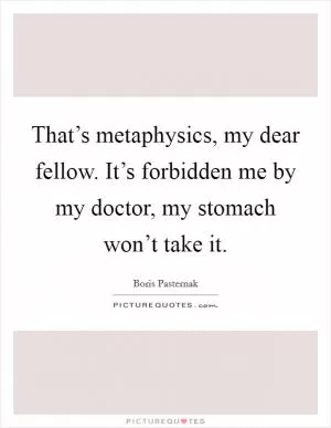 That’s metaphysics, my dear fellow. It’s forbidden me by my doctor, my stomach won’t take it Picture Quote #1