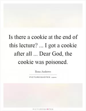 Is there a cookie at the end of this lecture? ... I got a cookie after all ... Dear God, the cookie was poisoned Picture Quote #1