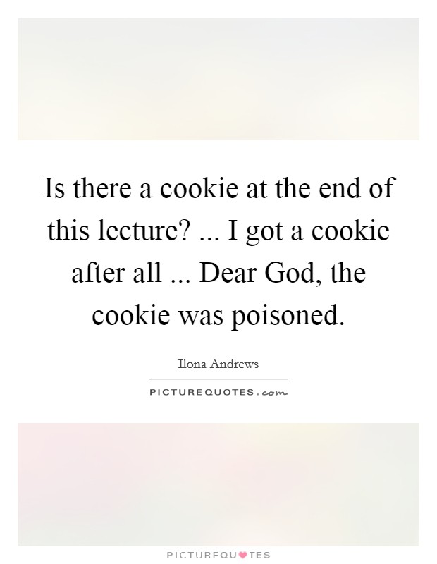Is there a cookie at the end of this lecture? ... I got a cookie after all ... Dear God, the cookie was poisoned. Picture Quote #1