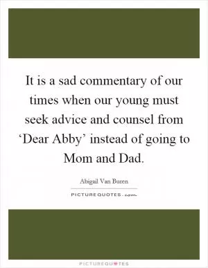 It is a sad commentary of our times when our young must seek advice and counsel from ‘Dear Abby’ instead of going to Mom and Dad Picture Quote #1