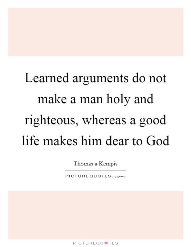 Learned arguments do not make a man holy and righteous, whereas a good life makes him dear to God Picture Quote #1