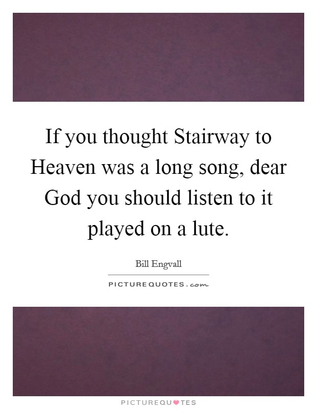 If you thought Stairway to Heaven was a long song, dear God you should listen to it played on a lute. Picture Quote #1