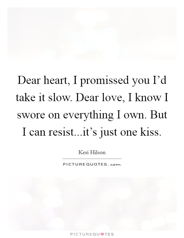 Dear heart, I promissed you I'd take it slow. Dear love, I know I swore on everything I own. But I can resist...it's just one kiss. Picture Quote #1