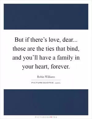 But if there’s love, dear... those are the ties that bind, and you’ll have a family in your heart, forever Picture Quote #1