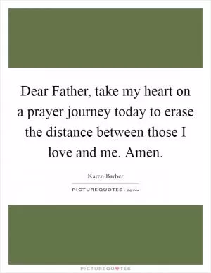Dear Father, take my heart on a prayer journey today to erase the distance between those I love and me. Amen Picture Quote #1
