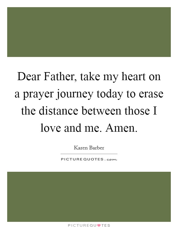 Dear Father, take my heart on a prayer journey today to erase the distance between those I love and me. Amen. Picture Quote #1