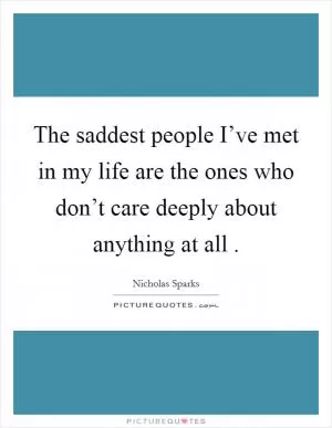 The saddest people I’ve met in my life are the ones who don’t care deeply about anything at all  Picture Quote #1