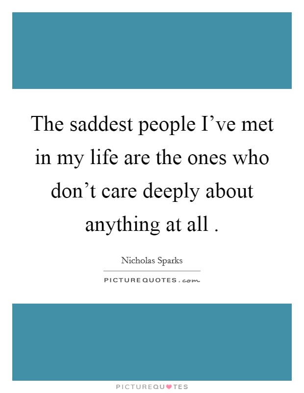 The saddest people I've met in my life are the ones who don't care deeply about anything at all . Picture Quote #1