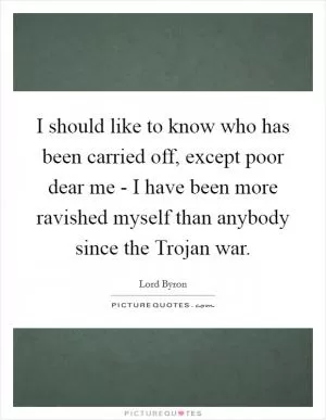 I should like to know who has been carried off, except poor dear me - I have been more ravished myself than anybody since the Trojan war Picture Quote #1