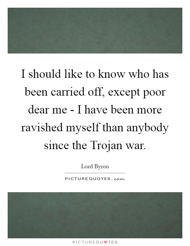 I should like to know who has been carried off, except poor dear me - I have been more ravished myself than anybody since the Trojan war. Picture Quote #1