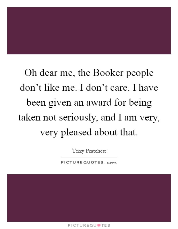 Oh dear me, the Booker people don't like me. I don't care. I have been given an award for being taken not seriously, and I am very, very pleased about that. Picture Quote #1