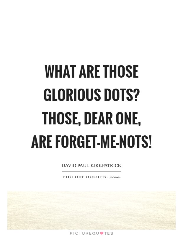 What are those glorious dots? Those, dear one, are forget-me-nots! Picture Quote #1