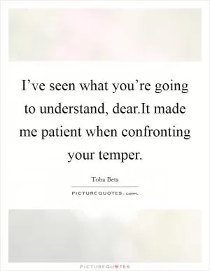 I’ve seen what you’re going to understand, dear.It made me patient when confronting your temper Picture Quote #1