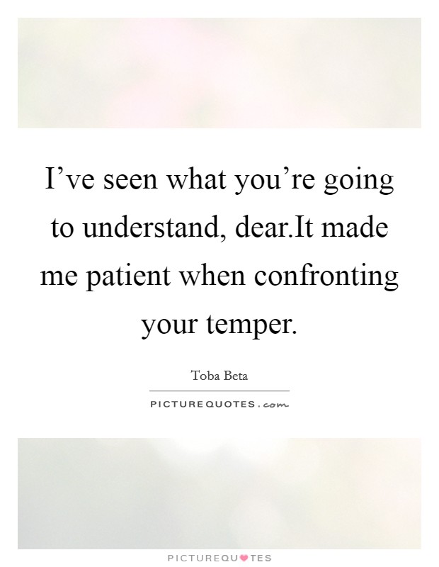 I've seen what you're going to understand, dear.It made me patient when confronting your temper. Picture Quote #1