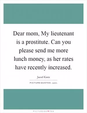Dear mom, My lieutenant is a prostitute. Can you please send me more lunch money, as her rates have recently increased Picture Quote #1
