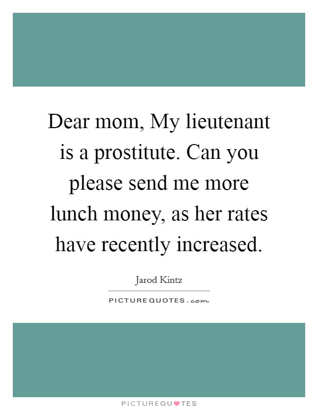 Dear mom, My lieutenant is a prostitute. Can you please send me more lunch money, as her rates have recently increased. Picture Quote #1
