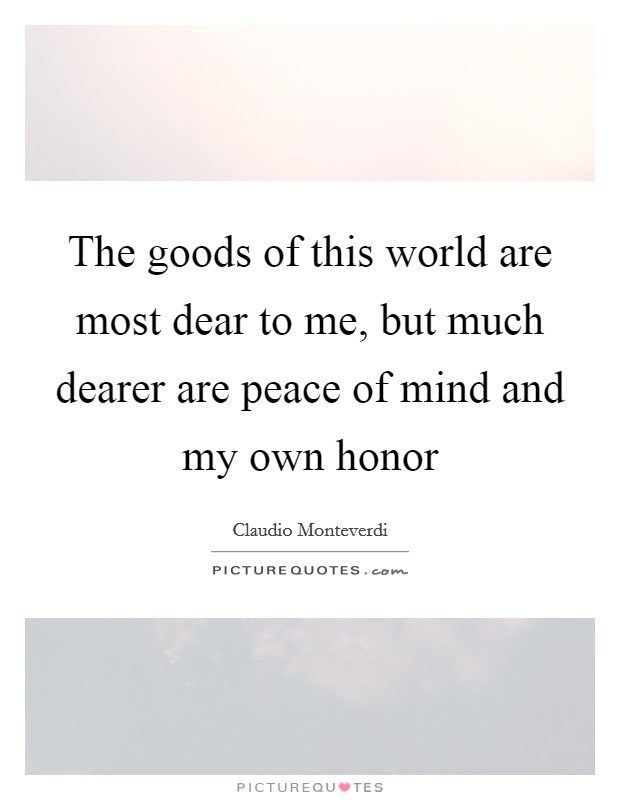 The goods of this world are most dear to me, but much dearer are peace of mind and my own honor Picture Quote #1