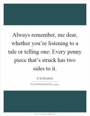 Always remember, me dear, whether you’re listening to a tale or telling one: Every penny piece that’s struck has two sides to it Picture Quote #1