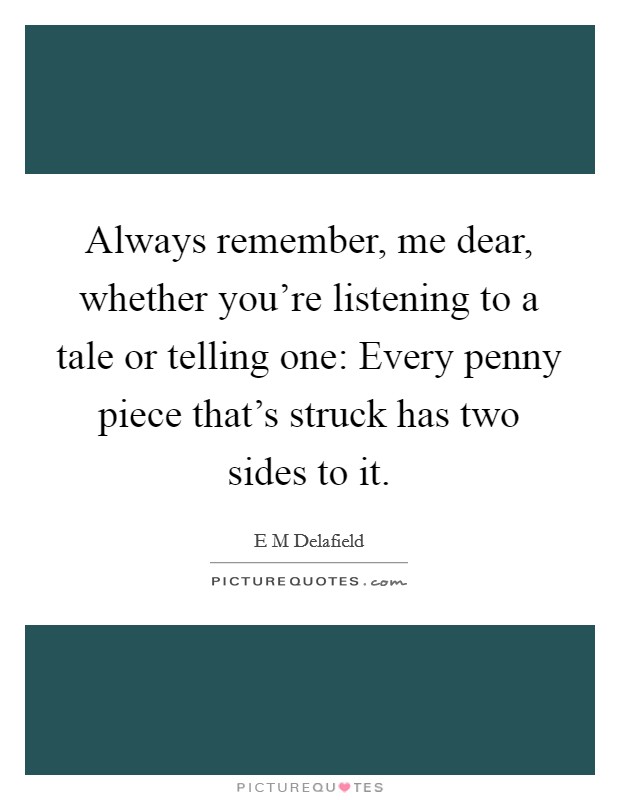 Always remember, me dear, whether you're listening to a tale or telling one: Every penny piece that's struck has two sides to it. Picture Quote #1