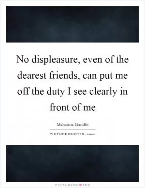 No displeasure, even of the dearest friends, can put me off the duty I see clearly in front of me Picture Quote #1