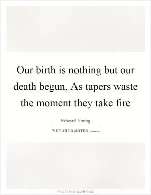 Our birth is nothing but our death begun, As tapers waste the moment they take fire Picture Quote #1