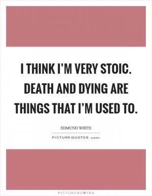 I think I’m very stoic. Death and dying are things that I’m used to Picture Quote #1