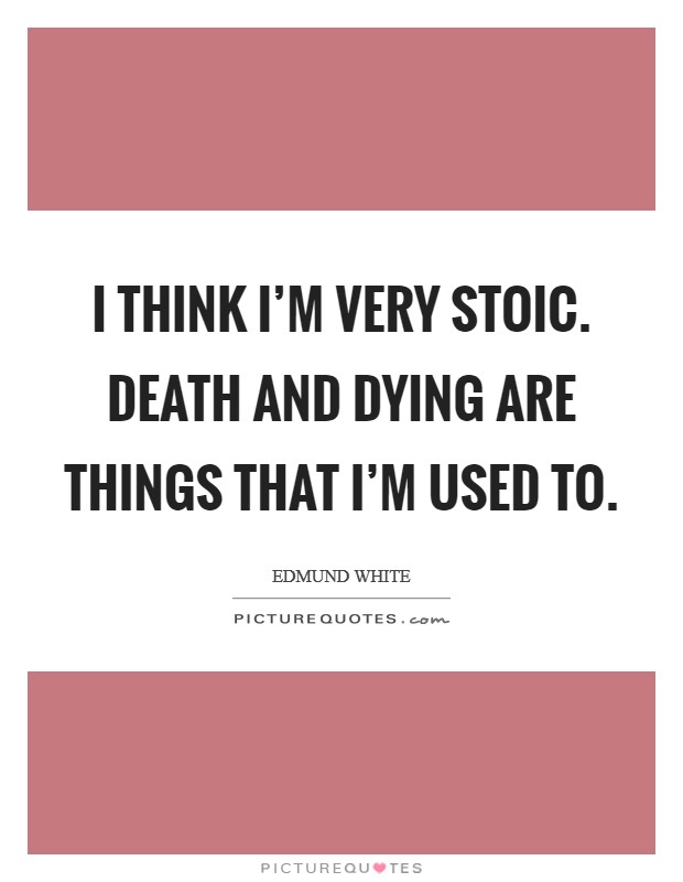 I think I'm very stoic. Death and dying are things that I'm used to. Picture Quote #1