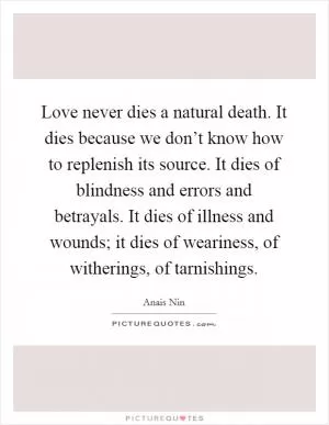 Love never dies a natural death. It dies because we don’t know how to replenish its source. It dies of blindness and errors and betrayals. It dies of illness and wounds; it dies of weariness, of witherings, of tarnishings Picture Quote #1